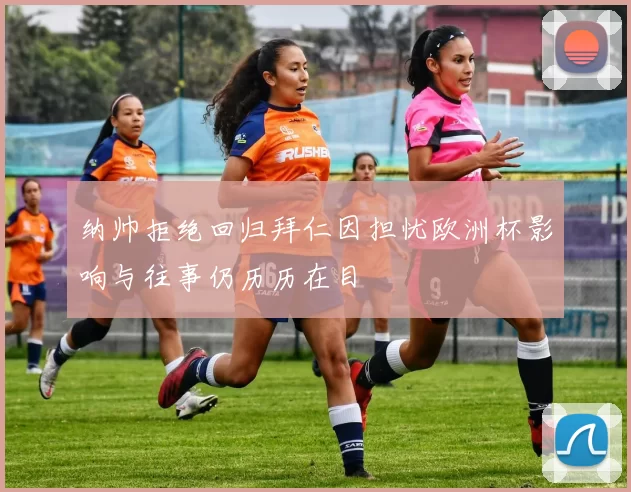 纳帅拒绝回归拜仁因担忧欧洲杯影响与往事仍历历在目