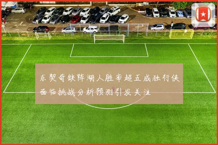 东契奇缺阵湖人胜率超五成独行侠面临挑战分析预测引发关注